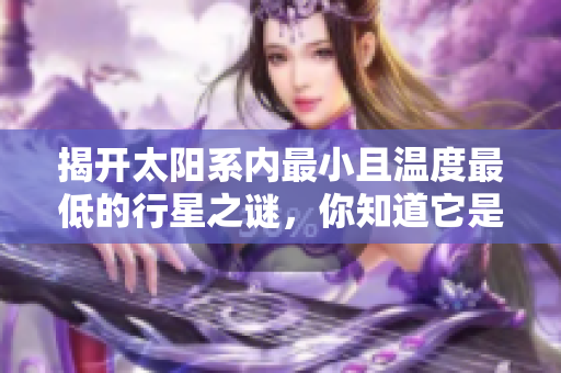 揭开太阳系内最小且温度最低的行星之谜，你知道它是谁吗