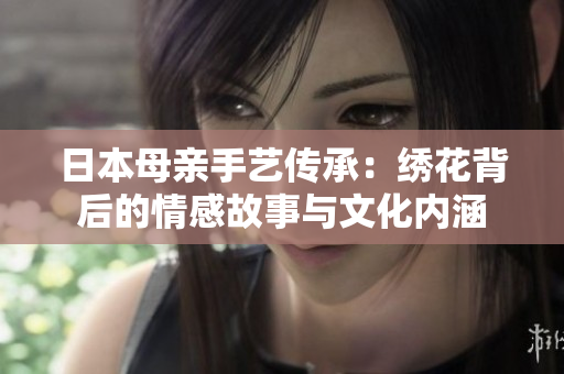 日本母亲手艺传承：绣花背后的情感故事与文化内涵