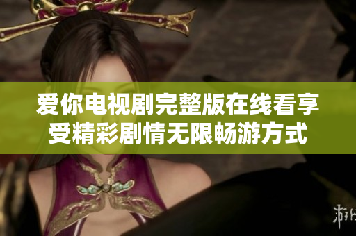 爱你电视剧完整版在线看享受精彩剧情无限畅游方式