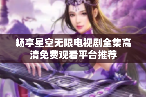 畅享星空无限电视剧全集高清免费观看平台推荐