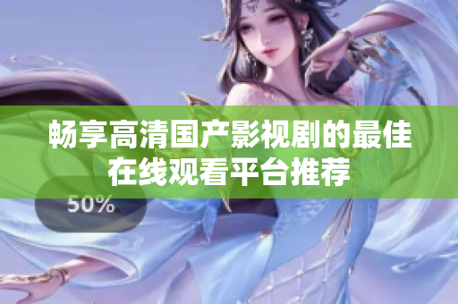畅享高清国产影视剧的最佳在线观看平台推荐