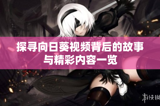 探寻向日葵视频背后的故事与精彩内容一览
