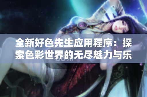 全新好色先生应用程序：探索色彩世界的无尽魅力与乐趣