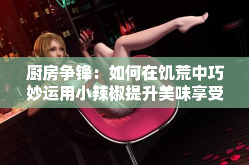 厨房争锋：如何在饥荒中巧妙运用小辣椒提升美味享受
