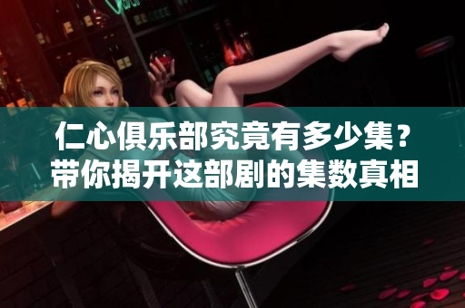 仁心俱乐部究竟有多少集？带你揭开这部剧的集数真相