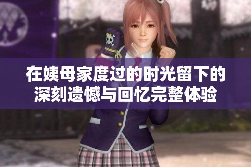 在姨母家度过的时光留下的深刻遗憾与回忆完整体验