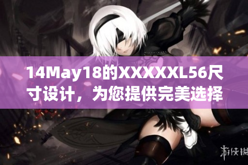 14May18的XXXXXL56尺寸设计，为您提供完美选择与无与伦比的舒适体验