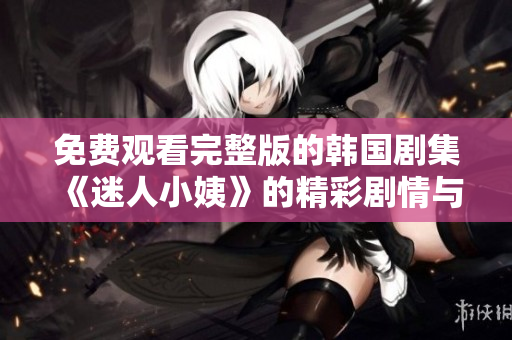 免费观看完整版的韩国剧集《迷人小姨》的精彩剧情与角色解析