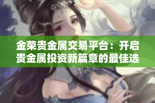 金荣贵金属交易平台：开启贵金属投资新篇章的最佳选择