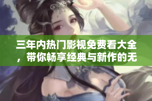 三年内热门影视免费看大全，带你畅享经典与新作的无限魅力
