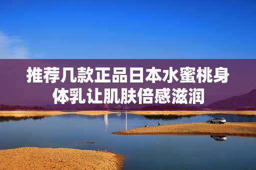 推荐几款正品日本水蜜桃身体乳让肌肤倍感滋润