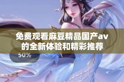 免费观看麻豆精品国产av的全新体验和精彩推荐
