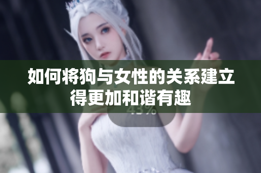 如何将狗与女性的关系建立得更加和谐有趣