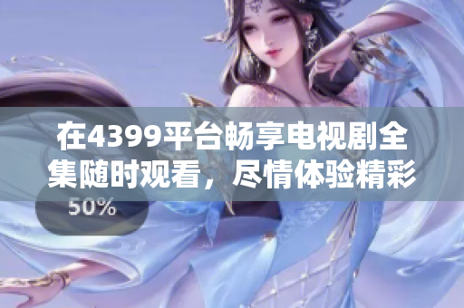 在4399平台畅享电视剧全集随时观看，尽情体验精彩剧情