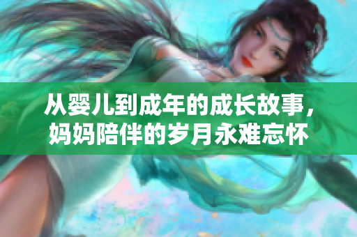从婴儿到成年的成长故事，妈妈陪伴的岁月永难忘怀