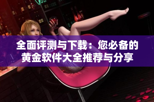 全面评测与下载：您必备的黄金软件大全推荐与分享