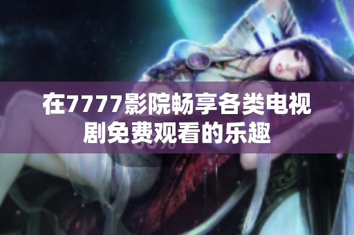 在7777影院畅享各类电视剧免费观看的乐趣