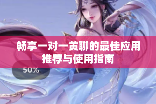 畅享一对一黄聊的最佳应用推荐与使用指南