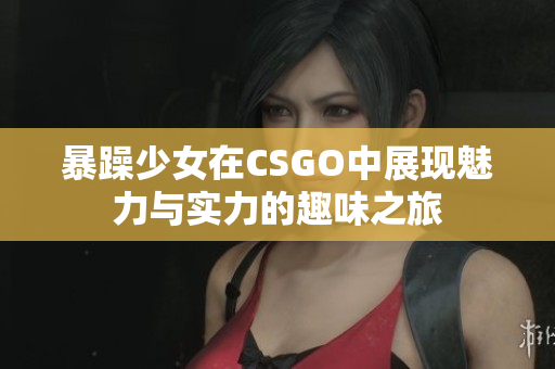 暴躁少女在CSGO中展现魅力与实力的趣味之旅