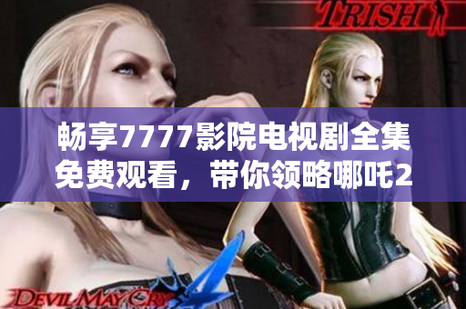 畅享7777影院电视剧全集免费观看，带你领略哪吒2的精彩旅程