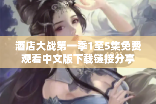 酒店大战第一季1至5集免费观看中文版下载链接分享