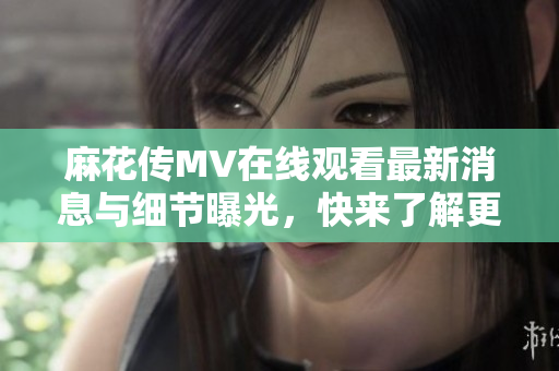麻花传MV在线观看最新消息与细节曝光，快来了解更多精彩内容