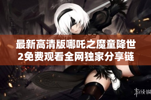 最新高清版哪吒之魔童降世2免费观看全网独家分享链接大揭秘