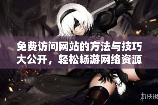 免费访问网站的方法与技巧大公开，轻松畅游网络资源