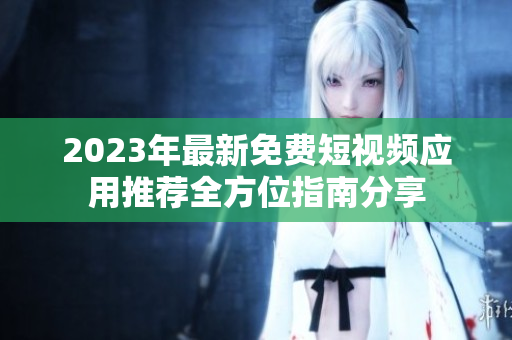 2023年最新免费短视频应用推荐全方位指南分享