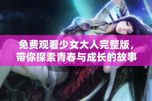 免费观看少女大人完整版，带你探索青春与成长的故事