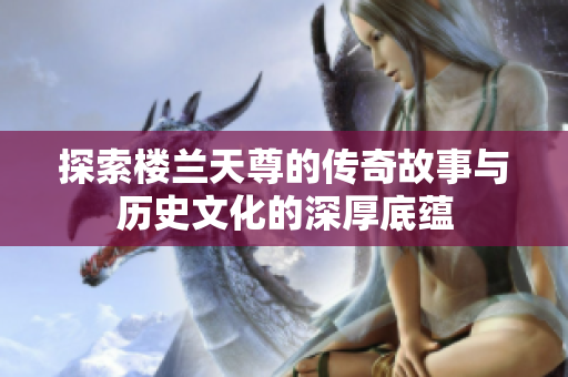 探索楼兰天尊的传奇故事与历史文化的深厚底蕴