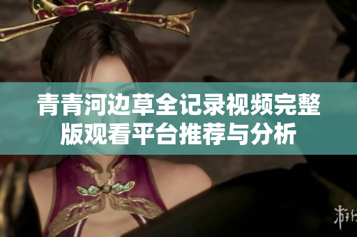 青青河边草全记录视频完整版观看平台推荐与分析