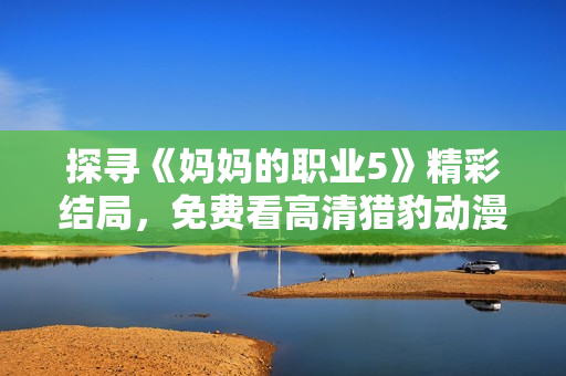 探寻《妈妈的职业5》精彩结局，免费看高清猎豹动漫版剧情揭晓