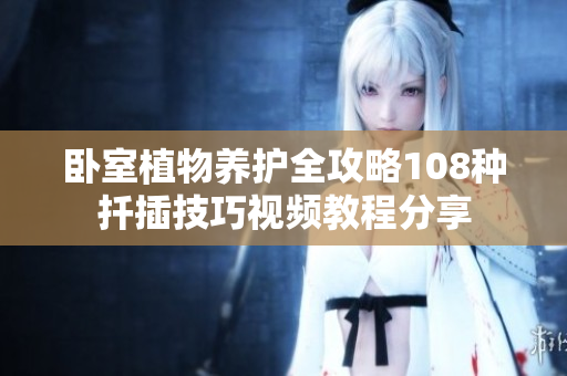 卧室植物养护全攻略108种扦插技巧视频教程分享