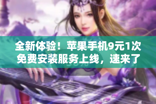 全新体验！苹果手机9元1次免费安装服务上线，速来了解详情