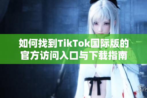 如何找到TikTok国际版的官方访问入口与下载指南