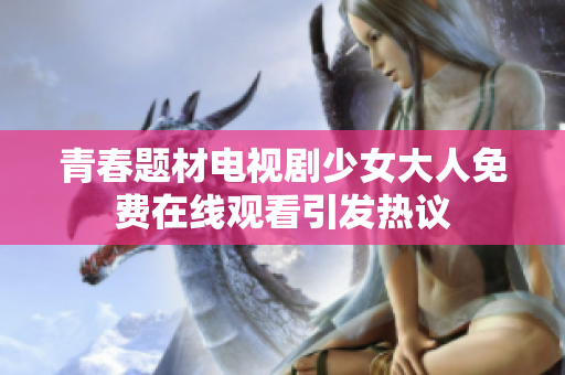 青春题材电视剧少女大人免费在线观看引发热议