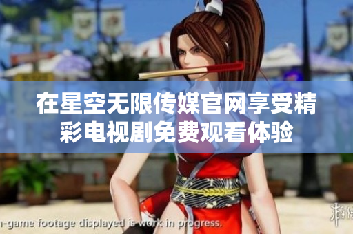 在星空无限传媒官网享受精彩电视剧免费观看体验