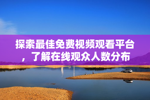 探索最佳免费视频观看平台，了解在线观众人数分布