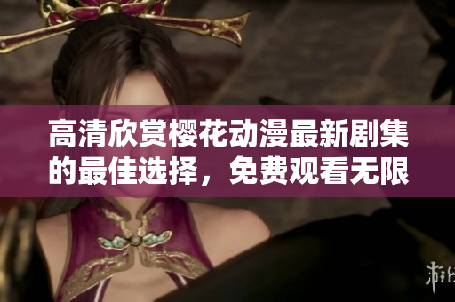 高清欣赏樱花动漫最新剧集的最佳选择，免费观看无限精彩内容