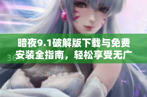暗夜9.1破解版下载与免费安装全指南，轻松享受无广告体验