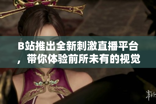 B站推出全新刺激直播平台，带你体验前所未有的视觉盛宴