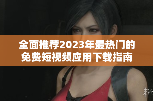 全面推荐2023年最热门的免费短视频应用下载指南