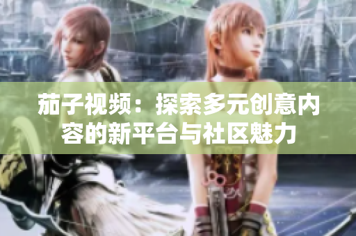 茄子视频：探索多元创意内容的新平台与社区魅力