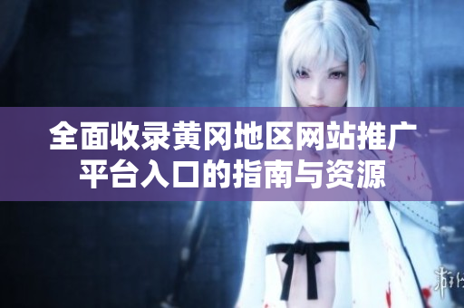 全面收录黄冈地区网站推广平台入口的指南与资源
