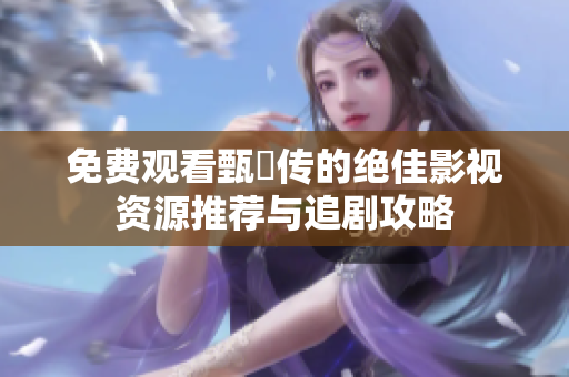 免费观看甄嬛传的绝佳影视资源推荐与追剧攻略