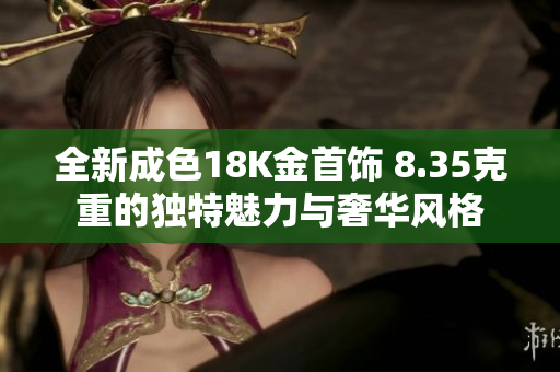 全新成色18K金首饰 8.35克重的独特魅力与奢华风格