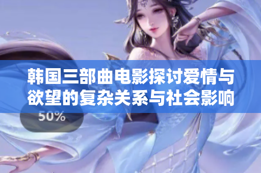 韩国三部曲电影探讨爱情与欲望的复杂关系与社会影响