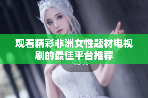 观看精彩非洲女性题材电视剧的最佳平台推荐