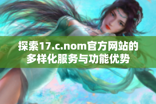 探索17.c.nom官方网站的多样化服务与功能优势